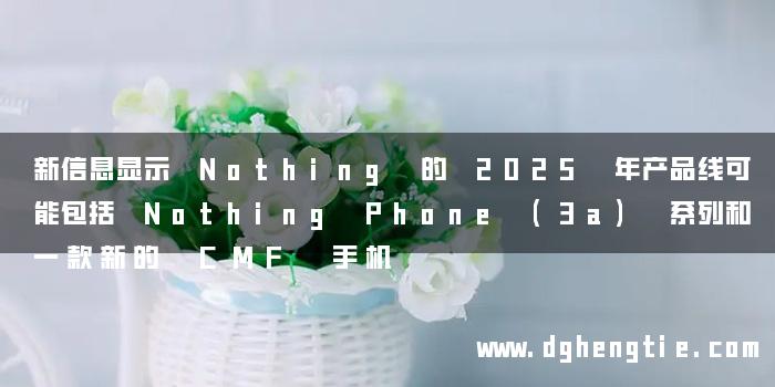 新信息显示 Nothing 的 2025 年产品线可能包括 Nothing Phone (3a) 系列和一款新的 CMF 手机